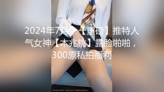 2024年7月，【重磅】推特人气女神【木兆桃】露脸啪啪，300原私拍福利