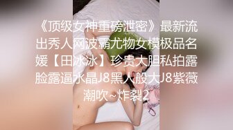 《顶级女神重磅泄密》最新流出秀人网波霸尤物女模极品名媛【田冰冰】珍贵大胆私拍露脸露逼水晶J8黑人般大J8紫薇潮吹~炸裂2