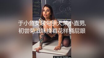 于小鱼女装勾引天菜小直男,初尝菊滋味换着花样捅屁眼