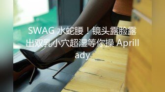 SWAG 水蛇腰！镜头露脸露出双乳小穴超湿等你操 Aprillady