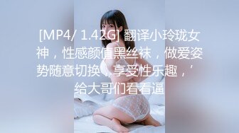 [MP4/ 1.42G] 翻译小玲珑女神，性感颜值黑丝袜，做爱姿势随意切换，享受性乐趣，’给大哥们看看逼