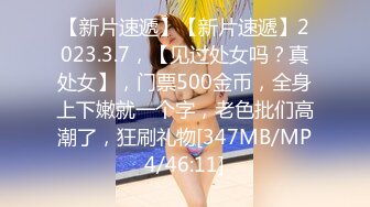 【新片速遞】【新片速遞】2023.3.7，【见过处女吗？真处女】，门票500金币，全身上下嫩就一个字，老色批们高潮了，狂刷礼物[347MB/MP4/46:11]