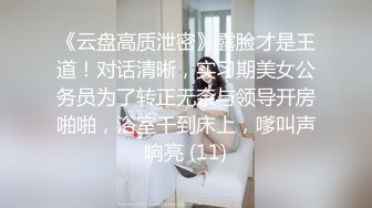 《云盘高质泄密》露脸才是王道！对话清晰，实习期美女公务员为了转正无奈与领导开房啪啪，浴室干到床上，嗲叫声响亮 (11)