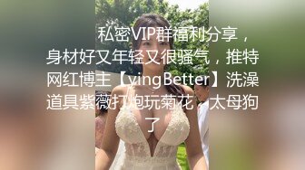 ⚫️⚫️私密VIP群福利分享，身材好又年轻又很骚气，推特网红博主【yingBetter】洗澡道具紫薇打炮玩菊花，太母狗了