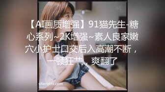 【AI画质增强】91猫先生-糖心系列~2K增强~素人良家嫩穴小护士口交后入高潮不断，一顿狂艹，爽翻了