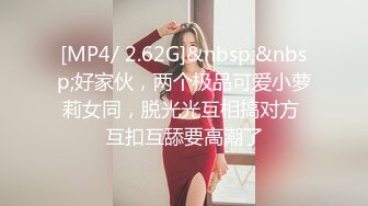 [MP4/ 2.62G]&nbsp;&nbsp;好家伙，两个极品可爱小萝莉女同，脱光光互相搞对方 互扣互舔要高潮了