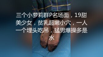 三个小萝莉群P名场面，19甜美少女，贫乳超嫩小穴，一人一个埋头吃吊，猛男爆操多是水