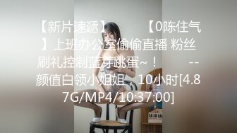 【新片速遞】 ✨✨✨【0陈住气】上班办公室偷偷直播 粉丝刷礼控制蓝芽跳蛋~！✨✨✨--颜值白领小姐姐，10小时[4.87G/MP4/10:37:00]