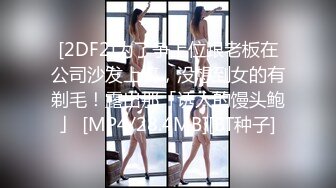 [2DF2]为了争上位跟老板在公司沙发上搞，没想到女的有剃毛！露出那「诱人的馒头鲍」 [MP4/28.4MB][BT种子]