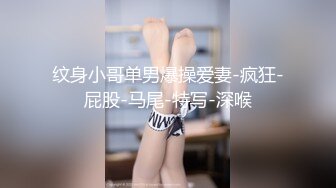 纹身小哥单男爆操爱妻-疯狂-屁股-马尾-特写-深喉