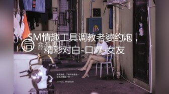 SM情趣工具调教老婆约炮，精彩对白-口爆-女友