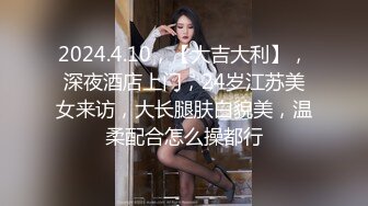 2024.4.10，【大吉大利】，深夜酒店上门，24岁江苏美女来访，大长腿肤白貌美，温柔配合怎么操都行