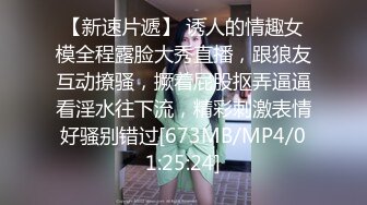 【新速片遞】 诱人的情趣女模全程露脸大秀直播，跟狼友互动撩骚，撅着屁股抠弄逼逼看淫水往下流，精彩刺激表情好骚别错过[673MB/MP4/01:25:24]