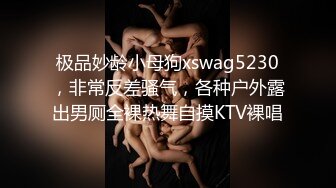 极品妙龄小母狗xswag5230，非常反差骚气，各种户外露出男厕全裸热舞自摸KTV裸唱