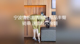 宁波情侣激情啪啪 极品丰臀骑乘 速插粉穴肏翻