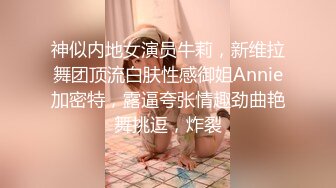 神似内地女演员牛莉，新维拉舞团顶流白肤性感御姐Annie加密特，露逼夸张情趣劲曲艳舞挑逗，炸裂