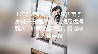 170CM新人甜美小妞！苗条身材纤细美腿！电动假屌猛捅骚穴，骑乘姿势深插，娇喘呻吟表情淫骚