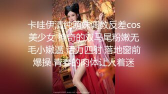 卡哇伊清纯萌妹调教反差cos美少女 神奇的双马尾粉嫩无毛小嫩逼 活力四射 落地窗前爆操 青春的肉体让人着迷