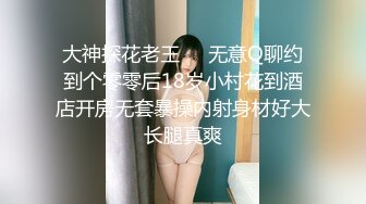 大神探花老王❤️无意Q聊约到个零零后18岁小村花到酒店开房无套暴操内射身材好大长腿真爽