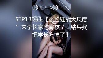 STP18933 【露脸狂战大尺度”来学长家吃宵夜？！结果我把学长吃掉了】