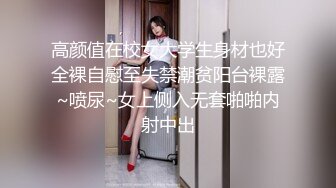 高颜值在校女大学生身材也好全裸自慰至失禁潮贫阳台裸露~喷尿~女上侧入无套啪啪内射中出