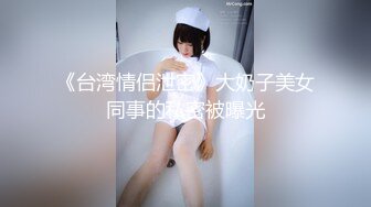 《台湾情侣泄密》大奶子美女同事的私密被曝光