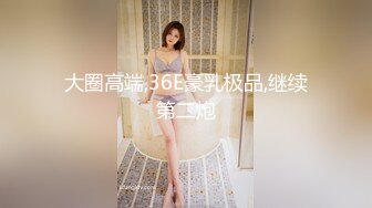 大圈高端,36E豪乳极品,继续第二炮