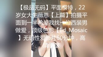 【极品无码】平面模特，22岁女大生薇恩【上篇】拍摄平面到一半希望我找一位西装男做爱，顶级色影【Ed_Mosaic】无码性爱影片60分钟，高清原版