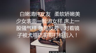 ✿白嫩清纯女友✿柔软娇嫩美少女表面一脸淑女样 床上一股骚气样 就是反差，对着镜子被大鸡巴哥哥打桩后入！