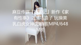 麻豆传媒『春游记』新作《家有性事》之情场浪子 玩操美乳白虎女神沈娜娜[MP4/648MB]