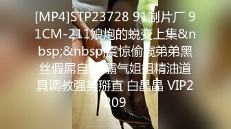 [MP4]STP23728 91制片厂 91CM-211娘炮的蜕变上集&nbsp;&nbsp;震惊偷窥弟弟黑丝假屌自慰 霸气姐姐精油道具调教强势掰直 白晶晶 VIP2209