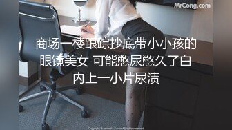 商场一楼跟踪抄底带小小孩的眼镜美女 可能憋尿憋久了白内上一小片尿渍