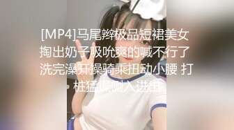 [MP4]马尾辫极品短裙美女 掏出奶子吸吮爽的喊不行了 洗完澡开操骑乘扭动小腰 打桩猛操侧入进出