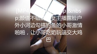 [MP4/ 382M]&nbsp;&nbsp;颜值不错的美女主播露脸户外小河边勾搭钓鱼的小哥激情啪啪，让小哥吃奶玩逼交大鸡巴