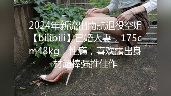 2024年新流出南航退役空姐【bilibili】已婚人妻，175cm48kg，性瘾，喜欢露出身材超棒强推佳作