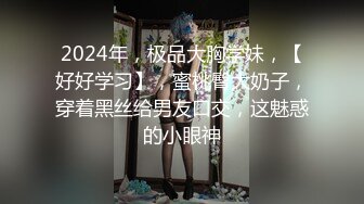 2024年，极品大胸学妹，【好好学习】，蜜桃臀大奶子，穿着黑丝给男友口交，这魅惑的小眼神