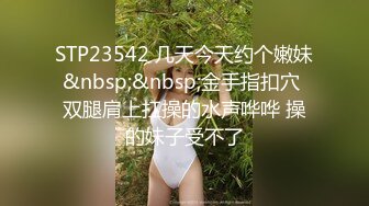 STP23542 几天今天约个嫩妹&nbsp;&nbsp;金手指扣穴 双腿肩上扛操的水声哗哗 操的妹子受不了