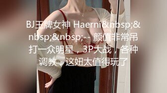 BJ王牌女神 Haerni&nbsp;&nbsp;&nbsp;-- 颜值非常吊打一众明星，3P大战，各种调教，这妞太值得玩了