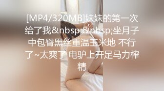 [MP4/320MB]妹妹的第一次给了我&nbsp;&nbsp;坐月子中包臀黑丝重温玉米地 不行了~太爽了 电驴上开足马力榨精