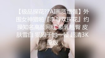 【极品探花??AI画质增强】外围女神猎啪『李寻欢探花』约操知名高颜网红 豪乳翘臀 皮肤雪白 狠狠干她一顿 超清3K原版