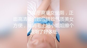 ⚫️⚫️西餐厅高级女坐厕，正面高清偸拍数位精致气质美女方便，厚阴毛上翘小姐姐擦个逼用了好多纸