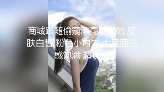 商城跟随偷窥漂亮小姐姐 皮肤白皙 粉色小内内 大屁屁性感饱满 超诱惑