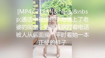 [MP4/ 218M]&nbsp;&nbsp;通话中被操终于勾搭上了老婆的闺蜜，她最喜欢打着电话被人从后面操！平时看她一本正经的样子