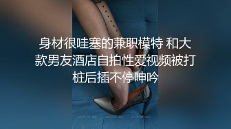 身材很哇塞的兼职模特 和大款男友酒店自拍性爱视频被打桩后插不停呻吟