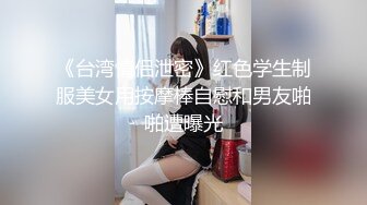 《台湾情侣泄密》红色学生制服美女用按摩棒自慰和男友啪啪遭曝光