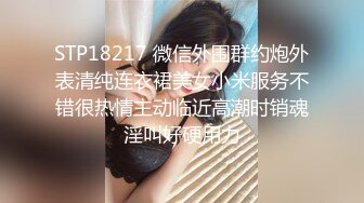 STP18217 微信外围群约炮外表清纯连衣裙美女小米服务不错很热情主动临近高潮时销魂淫叫好硬用力