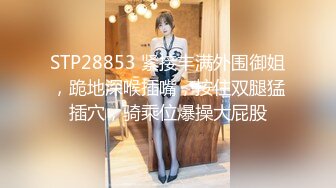 STP28853 紧接丰满外围御姐，跪地深喉插嘴，按住双腿猛插穴，骑乘位爆操大屁股