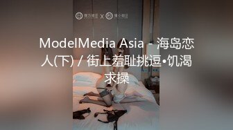 ModelMedia Asia - 海岛恋人(下) / 街上羞耻挑逗•饥渴求操