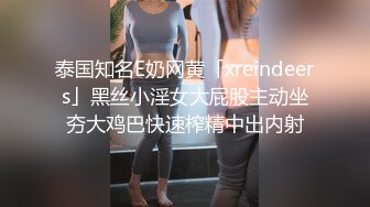 泰国知名E奶网黄「xreindeers」黑丝小淫女大屁股主动坐夯大鸡巴快速榨精中出内射