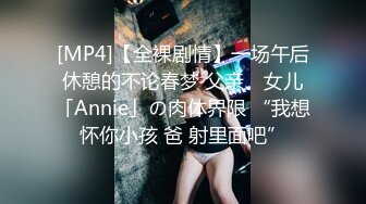 [MP4]【全裸剧情】一场午后休憩的不论春梦 父亲、女儿「Annie」の肉体界限 “我想怀你小孩 爸 射里面吧”